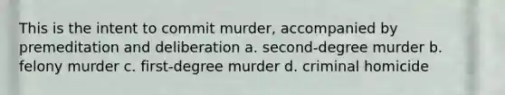 This is the intent to commit murder, accompanied by premeditation and deliberation a. second-degree murder b. felony murder c. first-degree murder d. criminal homicide