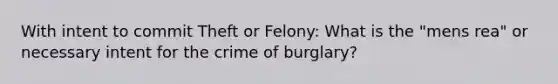 With intent to commit Theft or Felony: What is the "mens rea" or necessary intent for the crime of burglary?