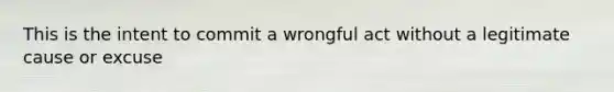 This is the intent to commit a wrongful act without a legitimate cause or excuse