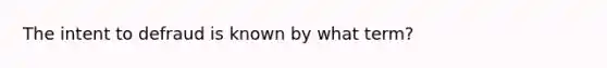 The intent to defraud is known by what term?