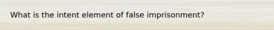 What is the intent element of false imprisonment?