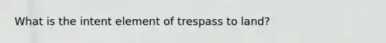 What is the intent element of trespass to land?