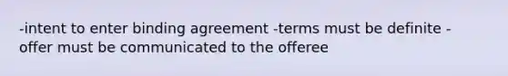 -intent to enter binding agreement -terms must be definite - offer must be communicated to the offeree