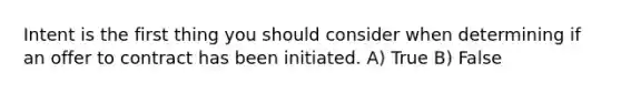 Intent is the first thing you should consider when determining if an offer to contract has been initiated. A) True B) False