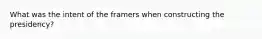 What was the intent of the framers when constructing the presidency?