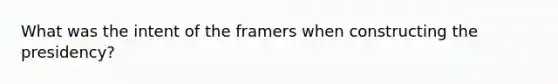 What was the intent of the framers when constructing the presidency?