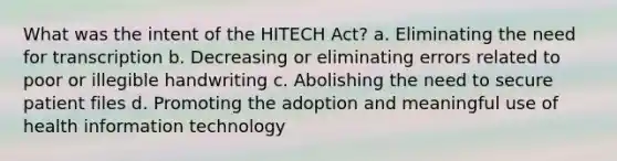 What was the intent of the HITECH Act? a. Eliminating the need for transcription b. Decreasing or eliminating errors related to poor or illegible handwriting c. Abolishing the need to secure patient files d. Promoting the adoption and meaningful use of health information technology