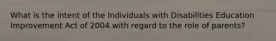 What is the intent of the Individuals with Disabilities Education Improvement Act of 2004 with regard to the role of parents?