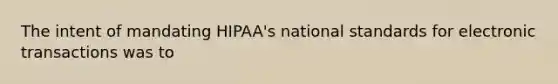 The intent of mandating HIPAA's national standards for electronic transactions was to