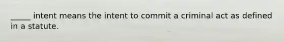 _____ intent means the intent to commit a criminal act as defined in a statute.