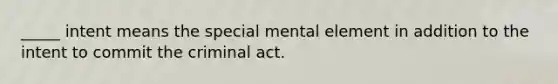 _____ intent means the special mental element in addition to the intent to commit the criminal act.