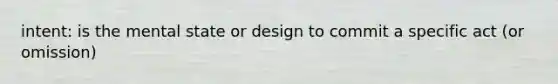 intent: is the mental state or design to commit a specific act (or omission)