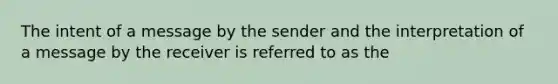 The intent of a message by the sender and the interpretation of a message by the receiver is referred to as the