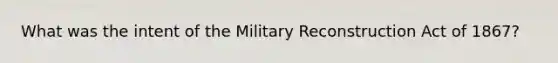 What was the intent of the Military Reconstruction Act of 1867?