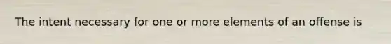 The intent necessary for one or more elements of an offense is