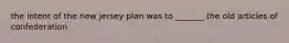 the intent of the new jersey plan was to _______ the old articles of confederation