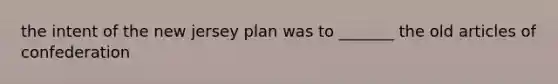 the intent of the new jersey plan was to _______ the old articles of confederation