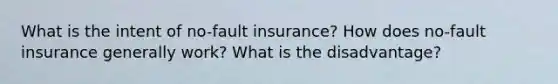 What is the intent of no-fault insurance? How does no-fault insurance generally work? What is the disadvantage?