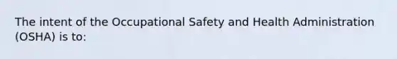 The intent of the Occupational Safety and Health Administration (OSHA) is to: