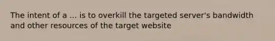 The intent of a ... is to overkill the targeted server's bandwidth and other resources of the target website