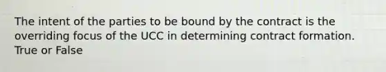 The intent of the parties to be bound by the contract is the overriding focus of the UCC in determining contract formation. True or False