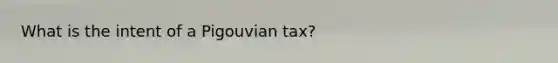 What is the intent of a Pigouvian​ tax?