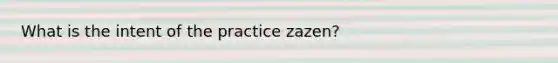 What is the intent of the practice zazen?