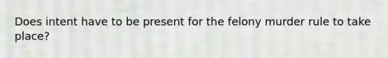 Does intent have to be present for the felony murder rule to take place?