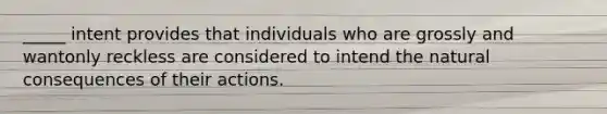 _____ intent provides that individuals who are grossly and wantonly reckless are considered to intend the natural consequences of their actions.