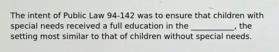 The intent of Public Law 94-142 was to ensure that children with special needs received a full education in the ___________, the setting most similar to that of children without special needs.