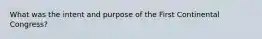 What was the intent and purpose of the First Continental Congress?