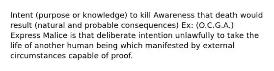 Intent (purpose or knowledge) to kill Awareness that death would result (natural and probable consequences) Ex: (O.C.G.A.) Express Malice is that deliberate intention unlawfully to take the life of another human being which manifested by external circumstances capable of proof.