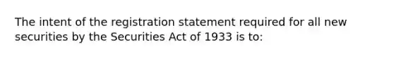 The intent of the registration statement required for all new securities by the Securities Act of 1933 is to: