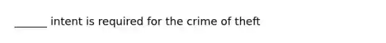 ______ intent is required for the crime of theft