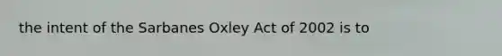 the intent of the Sarbanes Oxley Act of 2002 is to