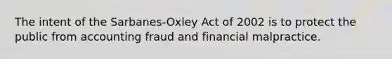 The intent of the Sarbanes-Oxley Act of 2002 is to protect the public from accounting fraud and financial malpractice.