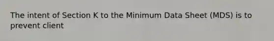 The intent of Section K to the Minimum Data Sheet (MDS) is to prevent client