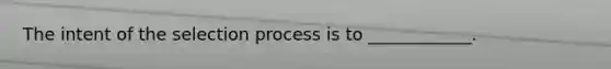 The intent of the selection process is to​ ____________.