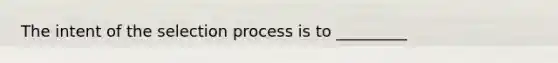 The intent of the selection process is to _________