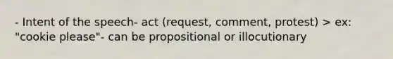 - Intent of the speech- act (request, comment, protest) > ex: "cookie please"- can be propositional or illocutionary