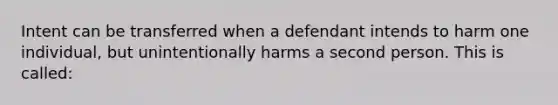 Intent can be transferred when a defendant intends to harm one individual, but unintentionally harms a second person. This is called: