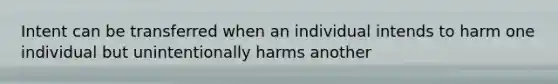 Intent can be transferred when an individual intends to harm one individual but unintentionally harms another