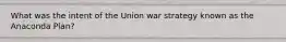 What was the intent of the Union war strategy known as the Anaconda Plan?