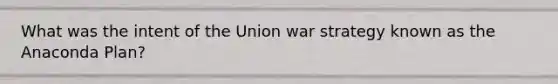 What was the intent of the Union war strategy known as the Anaconda Plan?