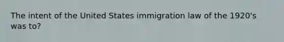 The intent of the United States immigration law of the 1920's was to?