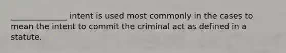 ______________ intent is used most commonly in the cases to mean the intent to commit the criminal act as defined in a statute.​