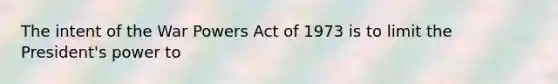 The intent of the War Powers Act of 1973 is to limit the President's power to