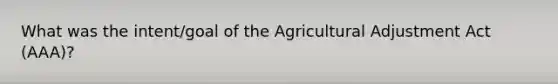 What was the intent/goal of the Agricultural Adjustment Act (AAA)?