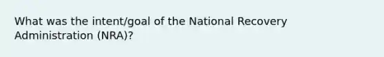 What was the intent/goal of the National Recovery Administration (NRA)?