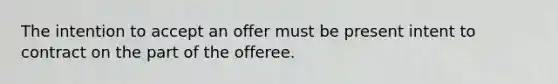 The intention to accept an offer must be present intent to contract on the part of the offeree.